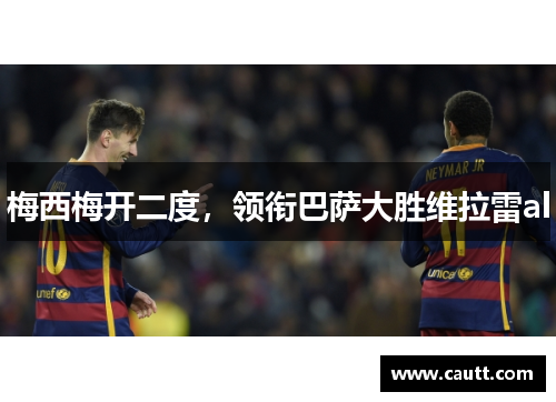 梅西梅开二度，领衔巴萨大胜维拉雷al